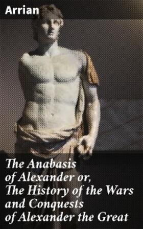 Arrian |  The Anabasis of Alexander or, The History of the Wars and Conquests of Alexander the Great | eBook | Sack Fachmedien