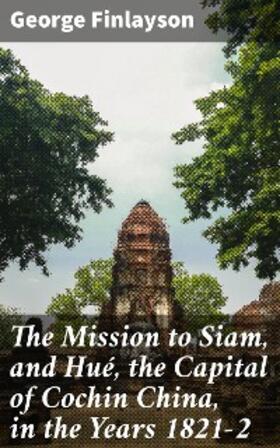 Finlayson |  The Mission to Siam, and Hué, the Capital of Cochin China, in the Years 1821-2 | eBook | Sack Fachmedien