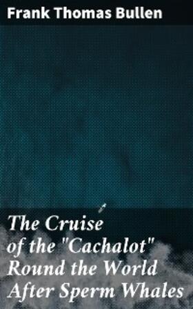 Bullen |  The Cruise of the "Cachalot" Round the World After Sperm Whales | eBook | Sack Fachmedien