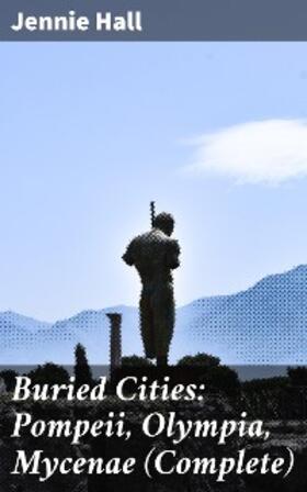 Hall |  Buried Cities: Pompeii, Olympia, Mycenae (Complete) | eBook | Sack Fachmedien