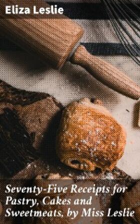 Leslie |  Seventy-Five Receipts for Pastry, Cakes and Sweetmeats, by Miss Leslie | eBook | Sack Fachmedien