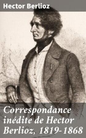 Berlioz / Bernard |  Correspondance inédite de Hector Berlioz, 1819-1868 | eBook | Sack Fachmedien