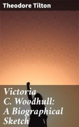 Tilton |  Victoria C. Woodhull: A Biographical Sketch | eBook | Sack Fachmedien