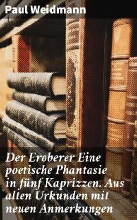 Weidmann |  Der Eroberer Eine poetische Phantasie in fünf Kaprizzen. Aus alten Urkunden mit neuen Anmerkungen | eBook | Sack Fachmedien