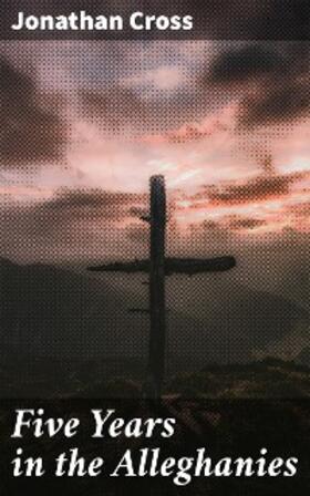 Cross |  Five Years in the Alleghanies | eBook | Sack Fachmedien