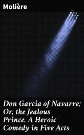 Molière |  Don Garcia of Navarre; Or, the Jealous Prince. A Heroic Comedy in Five Acts | eBook | Sack Fachmedien