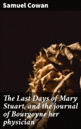 Cowan |  The Last Days of Mary Stuart, and the journal of Bourgoyne her physician | eBook | Sack Fachmedien