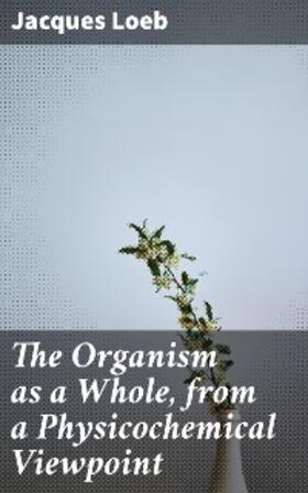 Loeb |  The Organism as a Whole, from a Physicochemical Viewpoint | eBook | Sack Fachmedien