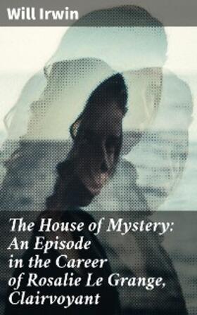 Irwin |  The House of Mystery: An Episode in the Career of Rosalie Le Grange, Clairvoyant | eBook | Sack Fachmedien