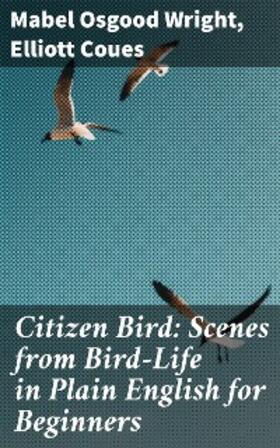 Wright / Coues |  Citizen Bird: Scenes from Bird-Life in Plain English for Beginners | eBook | Sack Fachmedien