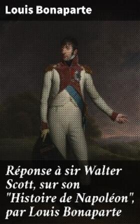 Bonaparte |  Réponse à sir Walter Scott, sur son "Histoire de Napoléon", par Louis Bonaparte | eBook | Sack Fachmedien