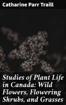 Traill |  Studies of Plant Life in Canada: Wild Flowers, Flowering Shrubs, and Grasses | eBook | Sack Fachmedien