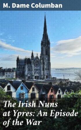 Columban / O'Brien |  The Irish Nuns at Ypres: An Episode of the War | eBook | Sack Fachmedien