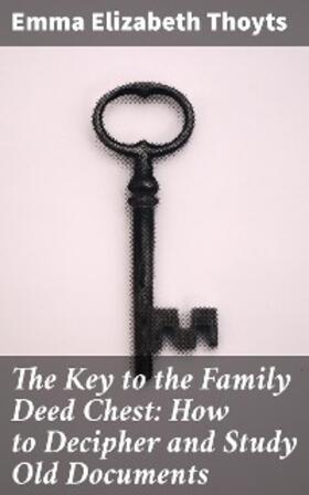 Thoyts |  The Key to the Family Deed Chest: How to Decipher and Study Old Documents | eBook | Sack Fachmedien