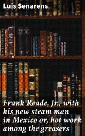 Senarens |  Frank Reade, Jr., with his new steam man in Mexico or, hot work among the greasers | eBook | Sack Fachmedien