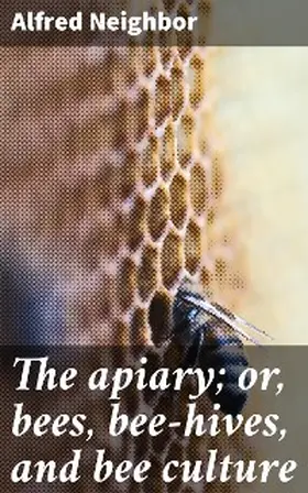 Neighbor |  The apiary; or, bees, bee-hives, and bee culture | eBook | Sack Fachmedien