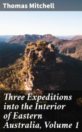 Mitchell |  Three Expeditions into the Interior of Eastern Australia, Volume 1 | eBook | Sack Fachmedien