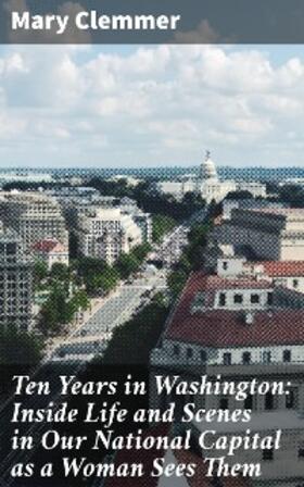 Clemmer |  Ten Years in Washington: Inside Life and Scenes in Our National Capital as a Woman Sees Them | eBook | Sack Fachmedien