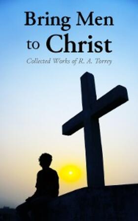 Torrey |  Bring Men to Christ: Collected Works of R. A. Torrey | eBook | Sack Fachmedien