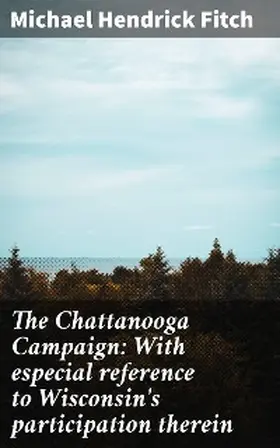 Fitch |  The Chattanooga Campaign: With especial reference to Wisconsin's participation therein | eBook | Sack Fachmedien