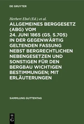 Ebel / Weller |  Allgemeines Berggesetz (ABG) vom 24. Juni 1865 (GS. S.705) in der gegenwärtig geltenden Fassung nebst bergrechtlichen Nebengesetzen und sonstigen für den Bergbau wichtigen Bestimmungen; mit Erläuterungen | eBook | Sack Fachmedien
