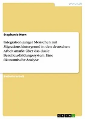 Horn |  Integration junger Menschen mit Migrationshintergrund in den deutschen Arbeitsmarkt über das duale Berufsausbildungssystem. Eine ökonomische Analyse | eBook | Sack Fachmedien