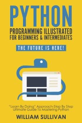 Sullivan |  Python Programming Illustrated For Beginners & Intermediates"Learn By Doing" Approach-Step By Step Ultimate Guide To Mastering Python | eBook | Sack Fachmedien