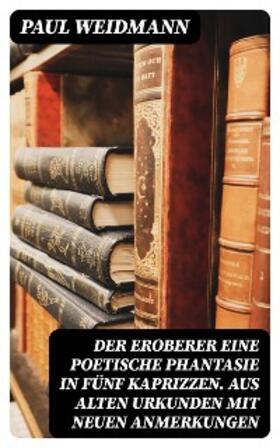 Weidmann |  Der Eroberer Eine poetische Phantasie in fünf Kaprizzen. Aus alten Urkunden mit neuen Anmerkungen | eBook | Sack Fachmedien