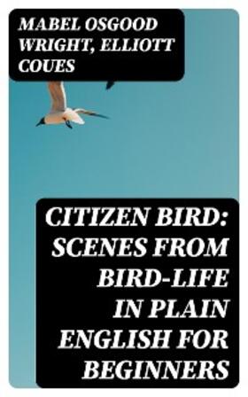 Wright / Coues |  Citizen Bird: Scenes from Bird-Life in Plain English for Beginners | eBook | Sack Fachmedien