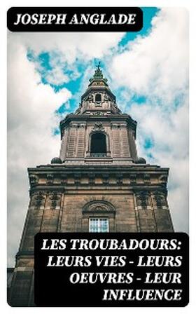 Anglade |  Les Troubadours: Leurs vies - leurs oeuvres - leur influence | eBook | Sack Fachmedien
