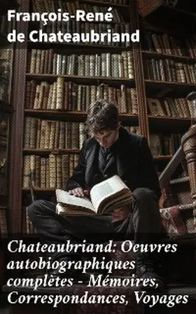 Chateaubriand |  Chateaubriand: Oeuvres autobiographiques complètes - Mémoires, Correspondances, Voyages | eBook | Sack Fachmedien