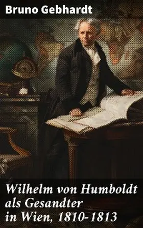 Gebhardt |  Wilhelm von Humboldt als Gesandter in Wien, 1810-1813 | eBook | Sack Fachmedien