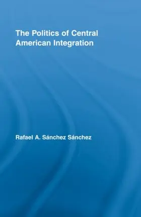 Sánchez Sánchez |  The Politics of Central American Integration | Buch |  Sack Fachmedien