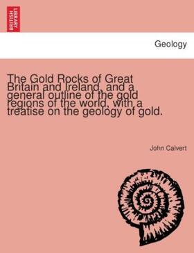 Calvert |  The Gold Rocks of Great Britain and Ireland, and a general outline of the gold regions of the world, with a treatise on the geology of gold. | Buch |  Sack Fachmedien