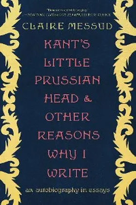 Messud |  Kant's Little Prussian Head and Other Reasons Why I Write: An Autobiography in Essays | eBook | Sack Fachmedien