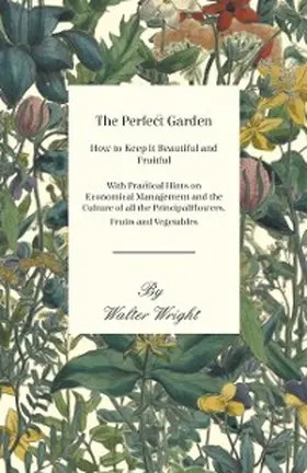 Wright |  The Perfect Garden - How to Keep it Beautiful and Fruitful - With Practical Hints on Economical Management and the Culture of all the Principal Flowers, Fruits and Vegetables | eBook | Sack Fachmedien