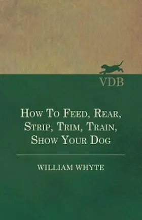Whyte |  How To Feed, Rear, Strip, Trim, Train, Show Your Dog | eBook | Sack Fachmedien