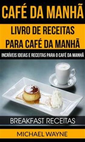 Wayne |  Café da Manhã: Livro de Receitas para Café da Manhã: Incríveis Ideias e Receitas para o Café da Manhã (Breakfast Receitas) | eBook | Sack Fachmedien