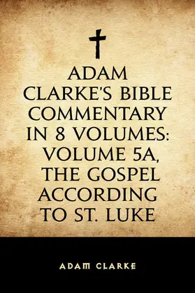 Clarke |  Adam Clarke's Bible Commentary in 8 Volumes: Volume 5A, The Gospel According to St. Luke | eBook | Sack Fachmedien