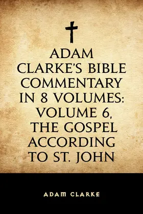Clarke |  Adam Clarke's Bible Commentary in 8 Volumes: Volume 6, The Gospel According to St. John | eBook | Sack Fachmedien