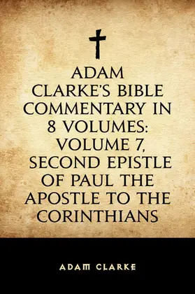 Clarke |  Adam Clarke's Bible Commentary in 8 Volumes: Volume 7, Second Epistle of Paul the Apostle to the Corinthians | eBook | Sack Fachmedien
