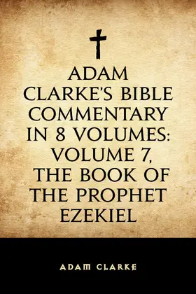Clarke |  Adam Clarke's Bible Commentary in 8 Volumes: Volume 7, The Book of the Prophet Ezekiel | eBook | Sack Fachmedien