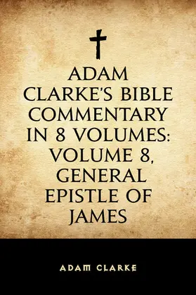 Clarke |  Adam Clarke's Bible Commentary in 8 Volumes: Volume 8, General Epistle of James | eBook | Sack Fachmedien