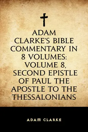 Clarke |  Adam Clarke's Bible Commentary in 8 Volumes: Volume 8, Second Epistle of Paul the Apostle to the Thessalonians | eBook | Sack Fachmedien