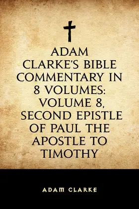 Clarke |  Adam Clarke's Bible Commentary in 8 Volumes: Volume 8, Second Epistle of Paul the Apostle to Timothy | eBook | Sack Fachmedien
