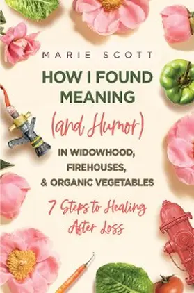 Scott |  How I Found Meaning (And Humor) In Widowhood, Firehouses, & Organic Vegetables | eBook | Sack Fachmedien