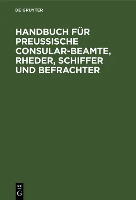 Degruyter |  Handbuch für Preußische Consular-Beamte, Rheder, Schiffer und Befrachter | Buch |  Sack Fachmedien