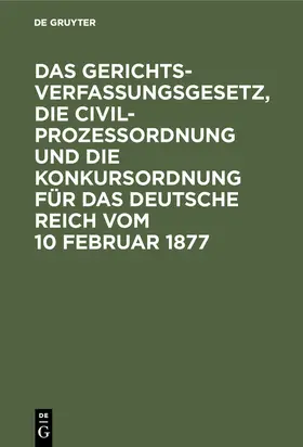 Degruyter |  Das Gerichtsverfassungsgesetz, die Civilprozessordnung und die Konkursordnung für das Deutsche Reich vom 10 Februar 1877 | Buch |  Sack Fachmedien