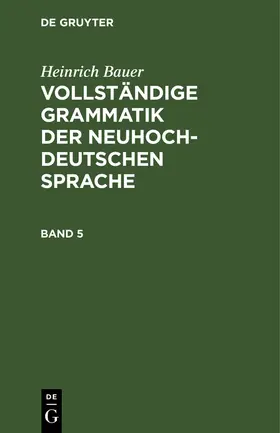 Bauer |  Heinrich Bauer: Vollständige Grammatik der neuhochdeutschen Sprache. Band 5 | Buch |  Sack Fachmedien