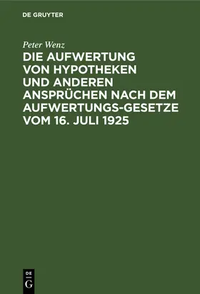Wenz | Die Aufwertung von Hypotheken und anderen Ansprüchen nach dem Aufwertungsgesetze vom 16. Juli 1925 | Buch | 978-3-11-123217-1 | sack.de